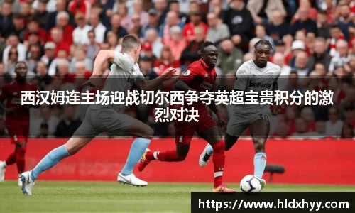 西汉姆连主场迎战切尔西争夺英超宝贵积分的激烈对决