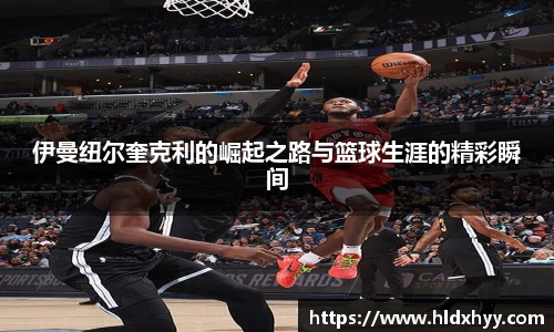 伊曼纽尔奎克利的崛起之路与篮球生涯的精彩瞬间