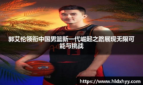 郭艾伦领衔中国男篮新一代崛起之路展现无限可能与挑战