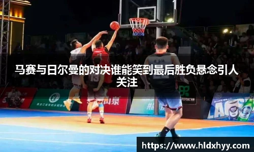 马赛与日尔曼的对决谁能笑到最后胜负悬念引人关注